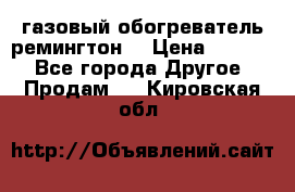 газовый обогреватель ремингтон  › Цена ­ 4 000 - Все города Другое » Продам   . Кировская обл.